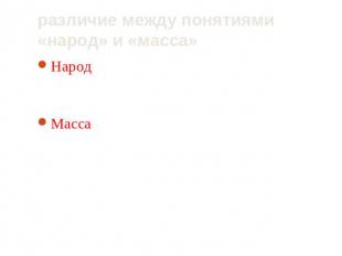 различие между понятиями «народ» и «масса» Народ структурирован, осознает себя в