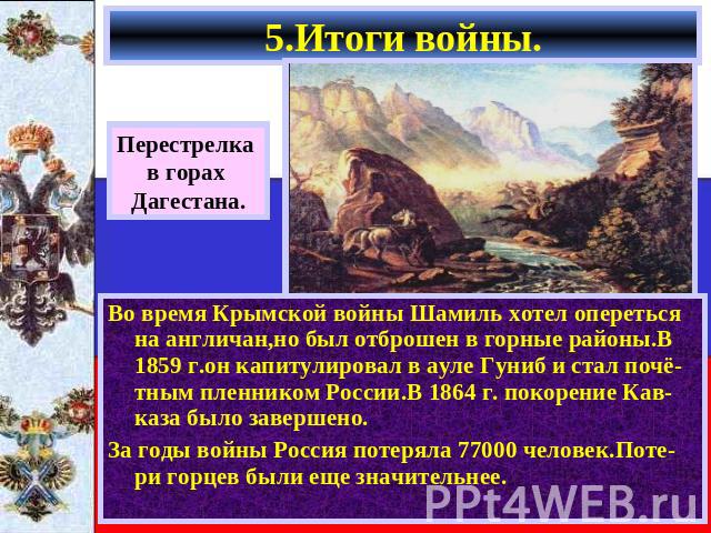 5.Итоги войны. Перестрелка в горах Дагестана. Во время Крымской войны Шамиль хотел опереться на англичан,но был отброшен в горные районы.В 1859 г.он капитулировал в ауле Гуниб и стал почё-тным пленником России.В 1864 г. покорение Кав-каза было завер…