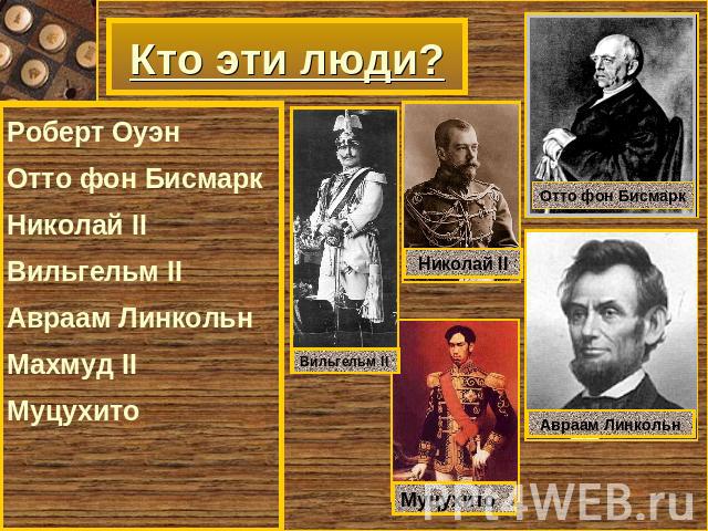 Кто эти люди? Роберт Оуэн Отто фон Бисмарк Николай II Вильгельм II Авраам Линкольн Махмуд II Муцухито
