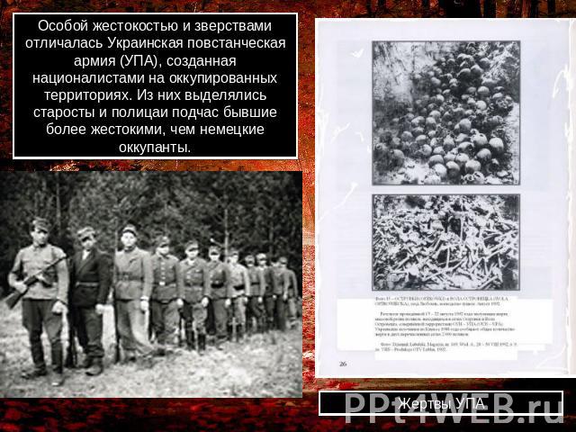 Особой жестокостью и зверствами отличалась Украинская повстанческая армия (УПА), созданная националистами на оккупированных территориях. Из них выделялись старосты и полицаи подчас бывшие более жестокими, чем немецкие оккупанты. Жертвы УПА