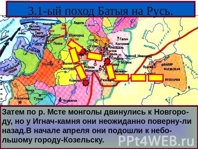 3.1-ый поход Батыя на Русь. Затем по р. Мсте монголы двинулись к Новгоро-ду, но у Игнач-камня они неожиданно поверну-ли назад.В начале апреля они подошли к небо-льшому городу-Козельску.