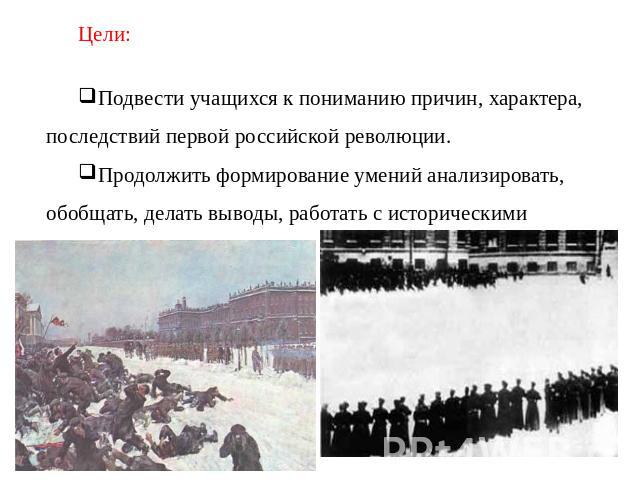Цели: Подвести учащихся к пониманию причин, характера, последствий первой российской революции. Продолжить формирование умений анализировать, обобщать, делать выводы, работать с историческими документами.