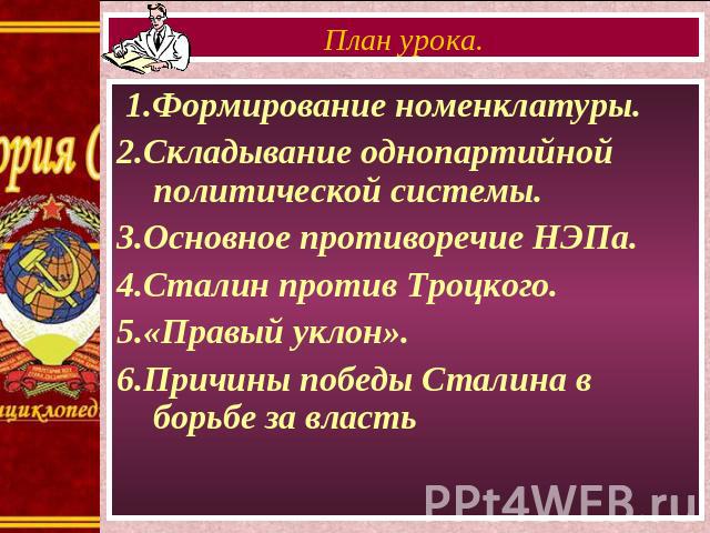 План урока. 1.Формирование номенклатуры. 2.Складывание однопартийной политической системы. 3.Основное противоречие НЭПа. 4.Сталин против Троцкого. 5.«Правый уклон». 6.Причины победы Сталина в борьбе за власть