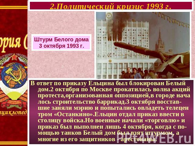 2.Политический кризис 1993 г. Штурм Белого дома 3 октября 1993 г. В ответ по приказу Ельцина был блокирован Белый дом.2 октября по Москве прокатилась волна акций протеста,организованная оппозицией,в городе нача лось строительство баррикад.3 октября …