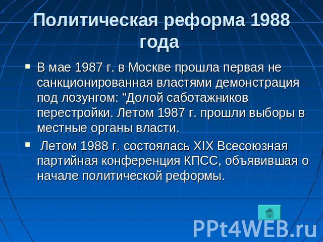 Политическая реформа 1988 года В мае 1987 г. в Москве прошла первая не санкционированная властями демонстрация под лозунгом: 