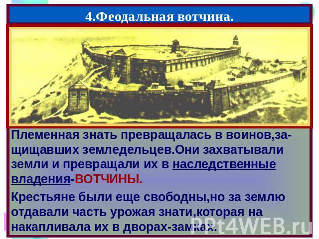 4.Феодальная вотчина. Племенная знать превращалась в воинов,за-щищавших земледельцев.Они захватывали земли и превращали их в наследственные владения-ВОТЧИНЫ. Крестьяне были еще свободны,но за землю отдавали часть урожая знати,которая на накапливала …