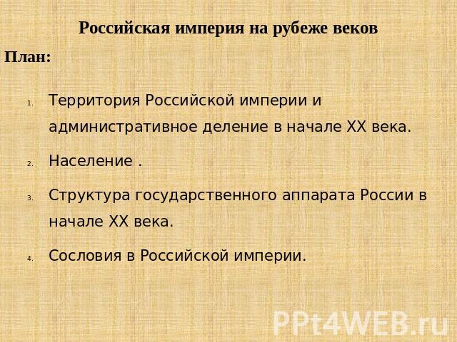 Российская империя на рубеже веков План: Территория Российской империи и административное деление в начале ХХ века. Население . Структура государственного аппарата России в начале XX века. Сословия в Российской империи.