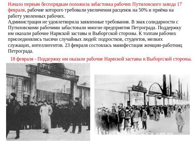 Начало первым беспорядкам положила забастовка рабочих Путиловского завода 17 февраля, рабочие которого требовали увеличения расценок на 50% и приёма на работу уволенных рабочих. Администрация не удовлетворила заявленные требования. В знак солидарнос…