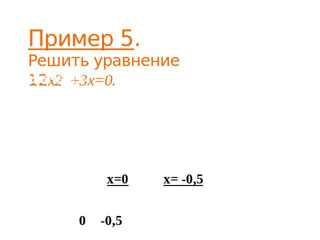 Пример 5. Решить уравнение 12x2 +3x=0. Вынесем за скобки 3х. Получим 3х(4х+1)=0. Произведение равно нулю, когда хотя бы один из множителей равен нулю. 3х=0 или 4х+1=0. Решаем эти уравнения и находим х=0 или х= -0,5 Ответ: 0 и -0,5