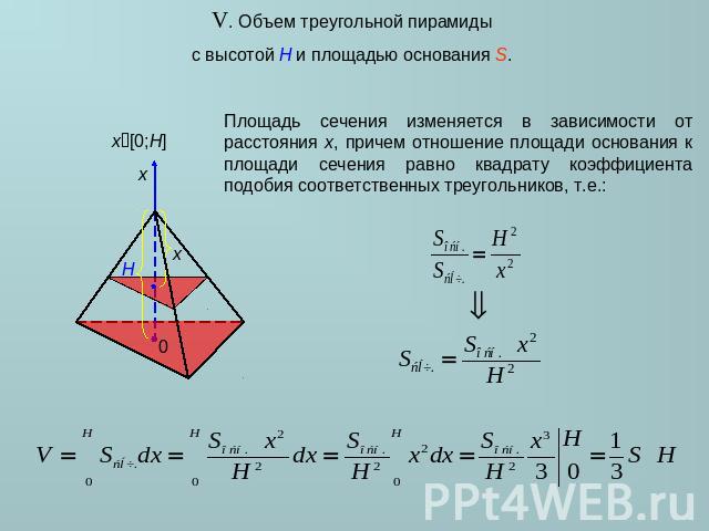 V. Объем треугольной пирамиды с высотой H и площадью основания S. Площадь сечения изменяется в зависимости от расстояния x, причем отношение площади основания к площади сечения равно квадрату коэффициента подобия соответственных треугольников, т.е.: