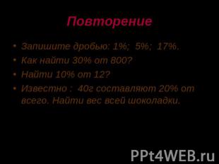 Повторение Запишите дробью: 1%; 5%; 17%. Как найти 30% от 800? Найти 10% от 12?