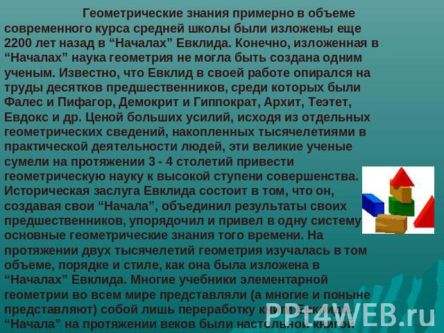 Геометрические знания примерно в объеме современного курса средней школы были изложены еще 2200 лет назад в “Началах” Евклида. Конечно, изложенная в “Началах” наука геометрия не могла быть создана одним ученым. Известно, что Евклид в своей работе оп…