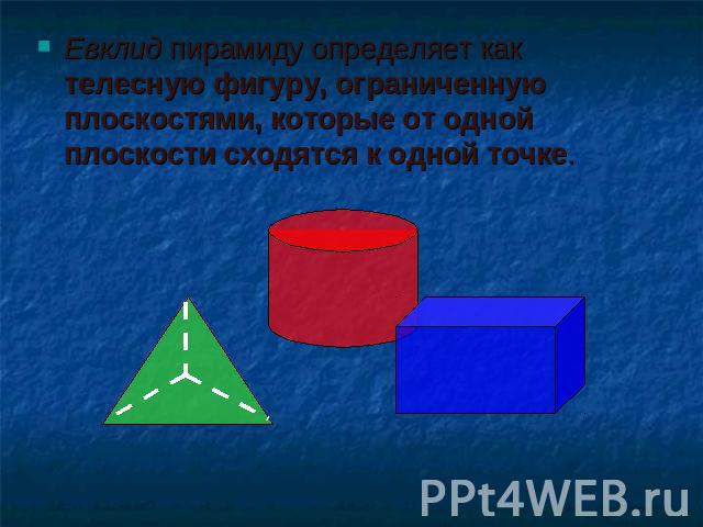 Евклид пирамиду определяет как телесную фигуру, ограниченную плоскостями, которые от одной плоскости сходятся к одной точке.