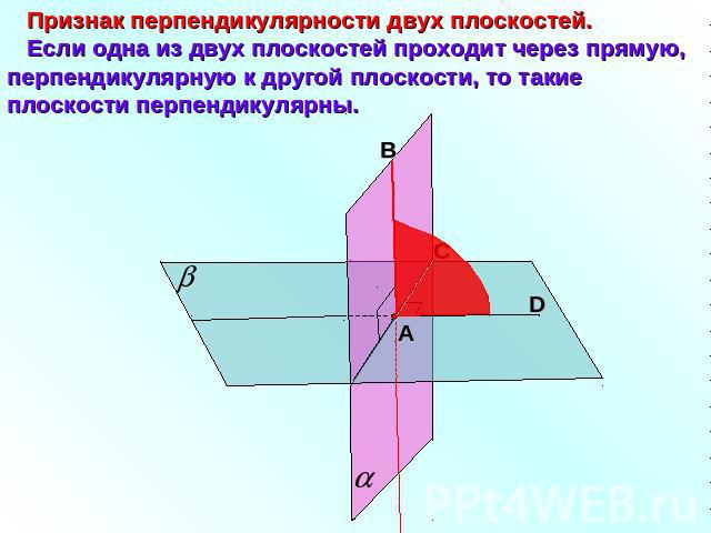 Признак перпендикулярности двух плоскостей. Если одна из двух плоскостей проходит через прямую, перпендикулярную к другой плоскости, то такие плоскости перпендикулярны.