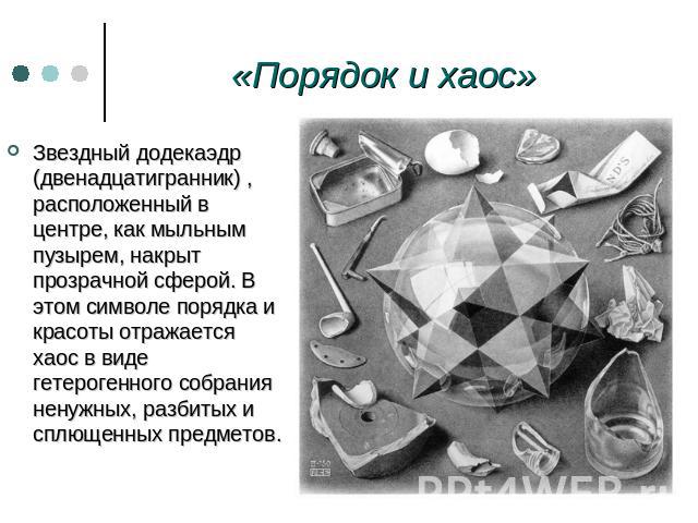 «Порядок и хаос» Звездный додекаэдр (двенадцатигранник) , расположенный в центре, как мыльным пузырем, накрыт прозрачной сферой. В этом символе порядка и красоты отражается хаос в виде гетерогенного собрания ненужных, разбитых и сплющенных предметов.