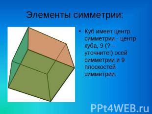 Элементы симметрии: Куб имеет центр симметрии - центр куба, 9 (? – уточните!) ос