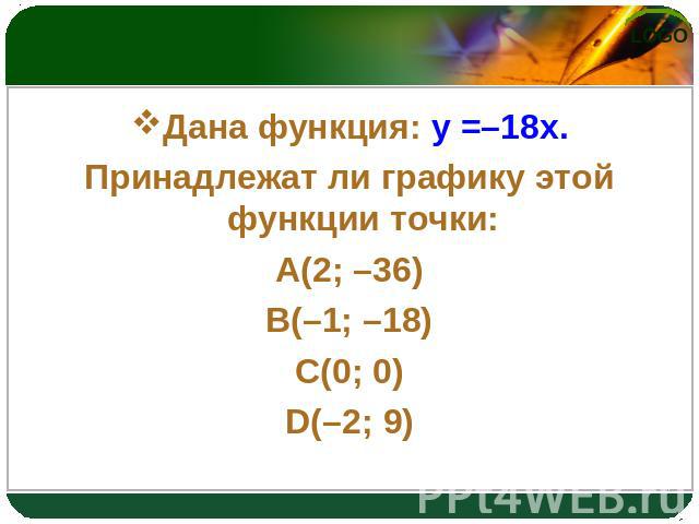 Дана функция: y =–18x. Принадлежат ли графику этой функции точки: A(2; –36) B(–1; –18) C(0; 0) D(–2; 9)