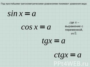 Под простейшими тригонометрическими уравнениями понимают уравнения вида: ,где x