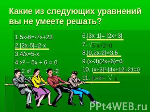Какие из следующих уравнений вы не умеете решать? 1.5х-6=-7х+23 2.|2х-5|=2-х 3.4