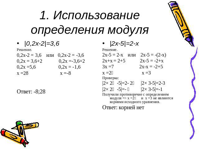 1. Использование определения модуля |0,2х-2|=3,6 Решение. 0,2х-2 = 3,6 или 0,2х-2 = -3,6 0,2х = 3,6+2 0,2х =-3,6+2 0,2х =5,6 0,2х = -1,6 х =28 х =-8 Ответ: -8;28