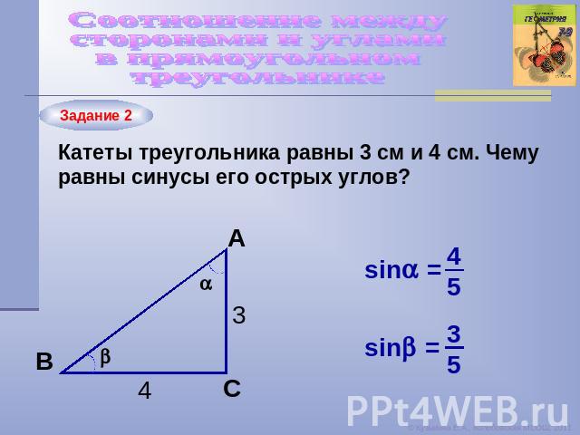 Соотношение между сторонами и углами в прямоугольном треугольнике Катеты треугольника равны 3 см и 4 см. Чему равны синусы его острых углов?