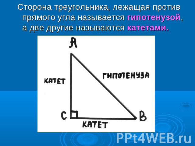 Сторона треугольника, лежащая против прямого угла называется гипотенузой, а две другие называются катетами.