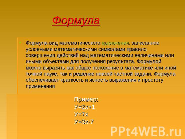 Формула Формула-вид математического выражения, записанное условными математическими символами правило совершения действий над математическими величинами или иными объектами для получения результата. Формулой можно выразить как общее положение в мате…