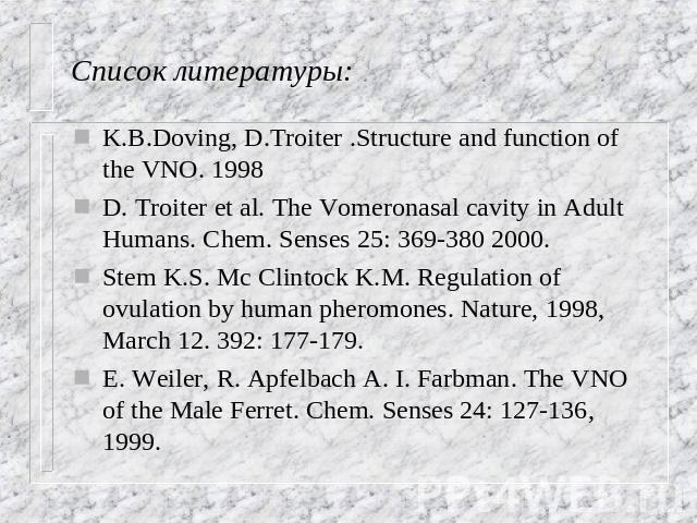 Список литературы: K.B.Doving, D.Troiter .Structure and function of the VNO. 1998 D. Troiter et al. The Vomeronasal cavity in Adult Humans. Chem. Senses 25: 369-380 2000. Stem K.S. Mc Clintock K.M. Regulation of ovulation by human pheromones. Nature…