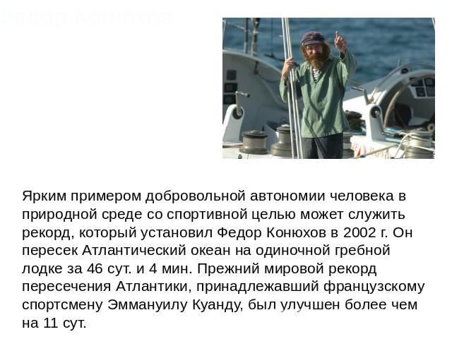 Федор Конюхов Ярким примером добровольной автономии человека в природной среде со спортивной целью может служить рекорд, который установил Федор Конюхов в 2002 г. Он пересек Атлантический океан на одиночной гребной лодке за 46 сут. и 4 мин. Прежний …