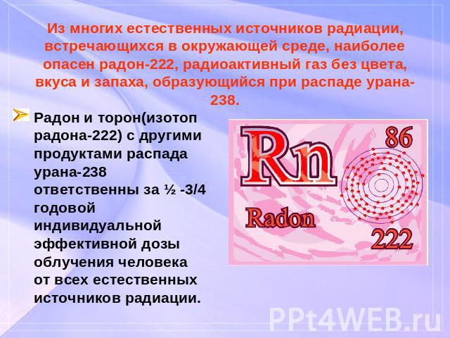 Из многих естественных источников радиации, встречающихся в окружающей среде, наиболее опасен радон-222, радиоактивный газ без цвета, вкуса и запаха, образующийся при распаде урана-238.Радон и торон(изотоп радона-222) с другими продуктами распада ур…