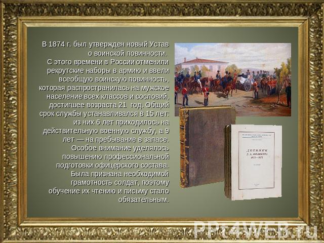 В 1874 г. был утвержден новый Устав о воинской повинности. С этого времени в России отменили рекрутские наборы в армию и ввели всеобщую воинскую повинность, которая распространилась на мужское население всех классов и сословий, достигшее возраста 21…