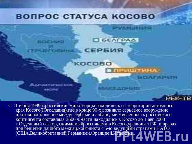 С 11 июня 1999 г.российские миротворцы находились на территории автомного края Косого(Югославия),где в конце 90-х возникло серьезное вооружение противопоставление между сербами и албанцами.Численность российского контингента составляла 3600 ч.Части …