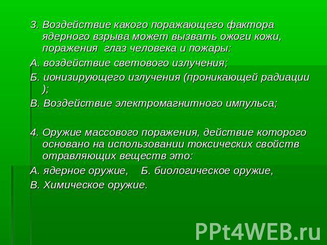 3. Воздействие какого поражающего фактора ядерного взрыва может вызвать ожоги кожи, поражения глаз человека и пожары: А. воздействие светового излучения; Б. ионизирующего излучения (проникающей радиации); В. Воздействие электромагнитного импульса; 4…