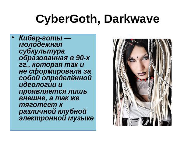 CyberGoth, Darkwave Кибер-готы — молодежная субкультура образованная в 90-х гг., которая так и не сформировала за собой определённой идеологии и проявляется лишь внешне, а так же тяготеет к различной клубной электронной музыке