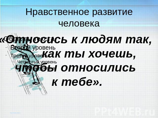 Нравственное развитие человека «Относись к людям так, как ты хочешь, чтобы относились к тебе».