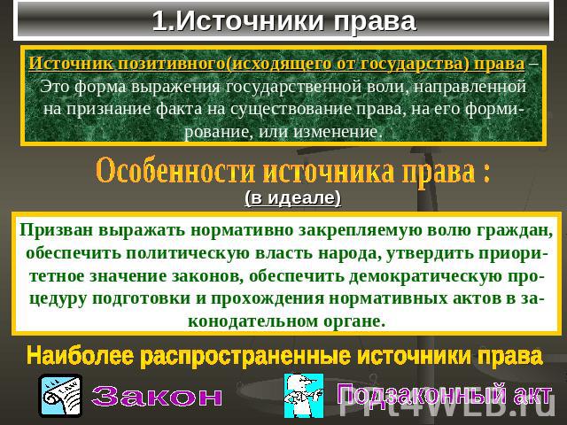 1.Источники права Источник позитивного(исходящего от государства) права – Это форма выражения государственной воли, направленной на признание факта на существование права, на его форми- рование, или изменение. Особенности источника права : (в идеале…