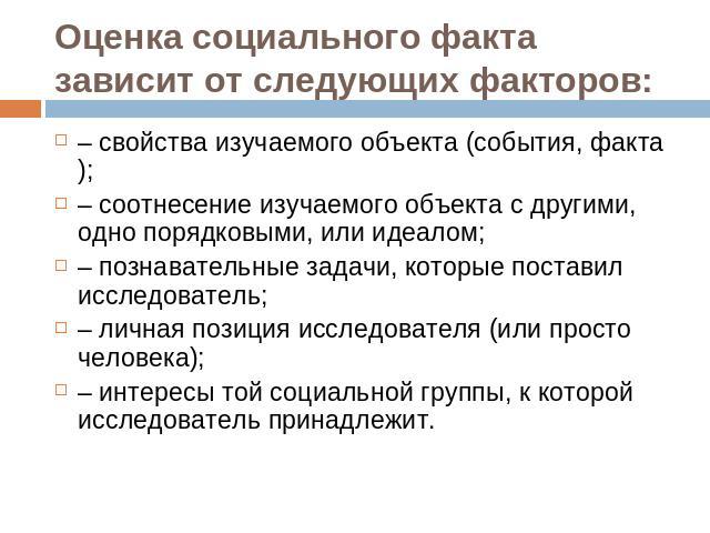 Оценка социального факта зависит от следующих факторов: – свойства изучаемого объекта (события, факта); – соотнесение изучаемого объекта с другими, одно порядковыми, или идеалом; – познавательные задачи, которые поставил исследователь; – личная пози…