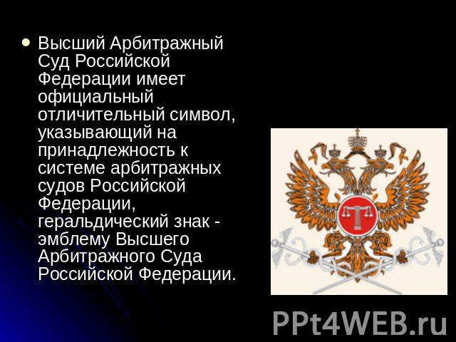 Высший Арбитражный Суд Российской Федерации имеет официальный отличительный символ, указывающий на принадлежность к системе арбитражных судов Российской Федерации, геральдический знак - эмблему Высшего Арбитражного Суда Российской Федерации.