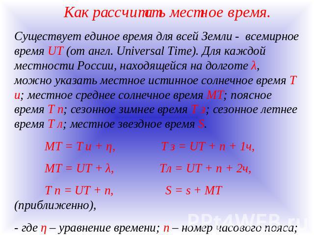 Как рассчитать местное время. Существует единое время для всей Земли - всемирное время UT (от англ. Universal Time). Для каждой местности России, находящейся на долготе λ, можно указать местное истинное солнечное время T и; местное среднее солнечное…