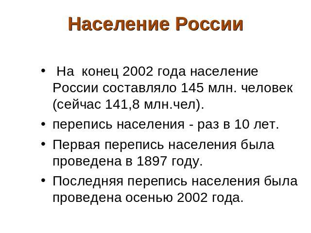 Население России На конец 2002 года население России составляло 145 млн. человек (сейчас 141,8 млн.чел). перепись населения - раз в 10 лет. Первая перепись населения была проведена в 1897 году. Последняя перепись населения была проведена осенью 2002 года.