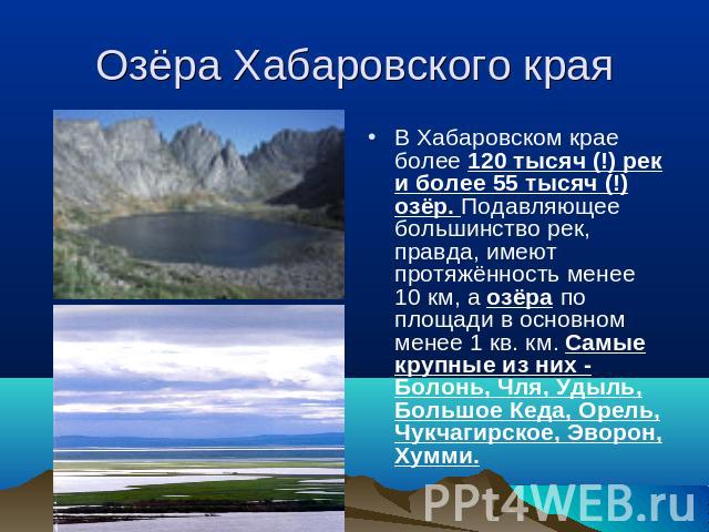 Озёра Хабаровского края В Хабаровском крае более 120 тысяч (!) рек и более 55 тысяч (!) озёр. Подавляющее большинство рек, правда, имеют протяжённость менее 10 км, а озёра по площади в основном менее 1 кв. км. Самые крупные из них - Болонь, Чля, Уды…