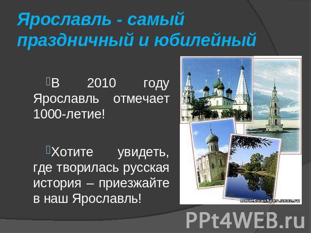 Ярославль - самый праздничный и юбилейный В 2010 году Ярославль отмечает 1000-летие! Хотите увидеть, где творилась русская история – приезжайте в наш Ярославль!