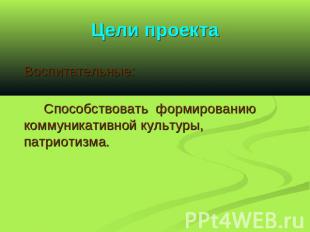 Цели проекта Воспитательные: Способствовать формированию коммуникативной культур