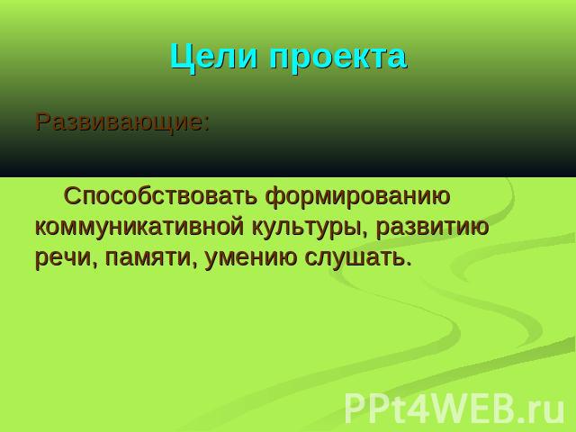 Цели проекта Развивающие: Способствовать формированию коммуникативной культуры, развитию речи, памяти, умению слушать.