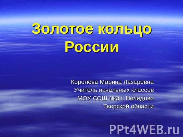 Золотое кольцо России Королёва Марина Лазаревна Учитель начальных классов МОУ СОШ №3 г. Нелидово Тверской области