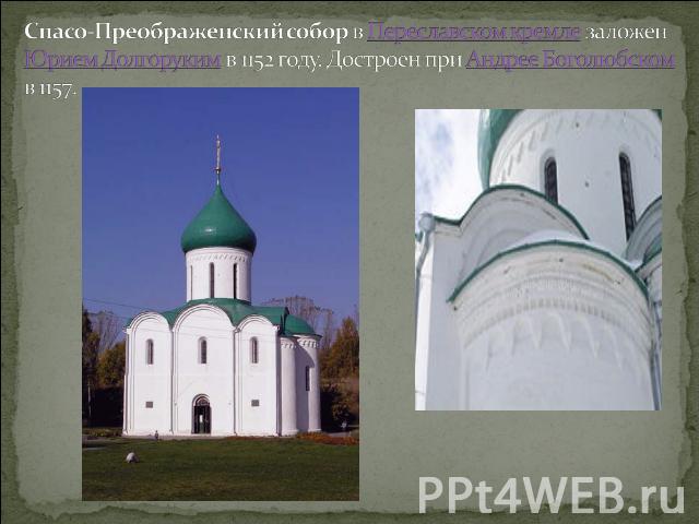 Спасо-Преображенский собор в Переславском кремле заложен Юрием Долгоруким в 1152 году. Достроен при Андрее Боголюбском в 1157.