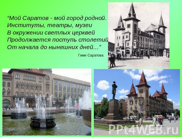 “Мой Саратов - мой город родной.Институты, театры, музеиВ окружении светлых церквейПродолжается поступь столетийОт начала до нынешних дней…” Гимн Саратова