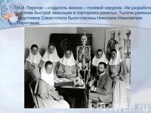 Н.И. Пирогов – создатель военно – полевой хирургии. Им разработана система быстр