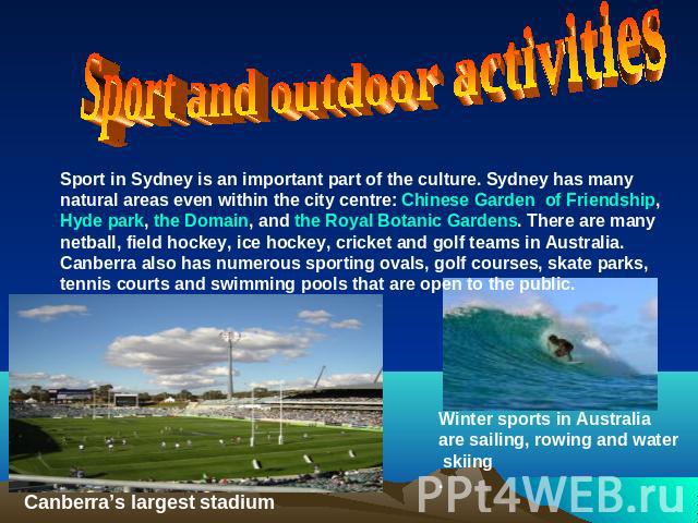 Sport and outdoor activitiesSport in Sydney is an important part of the culture. Sydney has many natural areas even within the city centre: Chinese Garden of Friendship, Hyde park, the Domain, and the Royal Botanic Gardens. There are many netball, f…