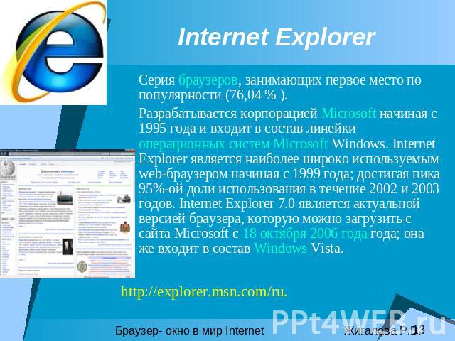 Internet Explorer Серия браузеров, занимающих первое место по популярности (76,04 % ).Разрабатывается корпорацией Microsoft начиная с 1995 года и входит в состав линейки операционных систем Microsoft Windows. Internet Explorer является наиболее широ…
